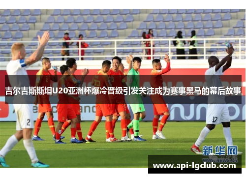 吉尔吉斯斯坦U20亚洲杯爆冷晋级引发关注成为赛事黑马的幕后故事 吉尔吉斯斯坦U20亚洲杯爆冷晋级引发关注成为赛事黑马的幕后故事