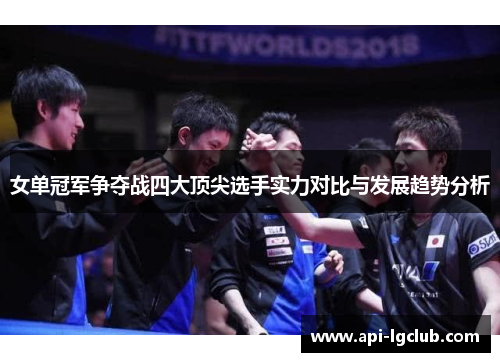 女单冠军争夺战四大顶尖选手实力对比与发展趋势分析