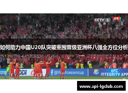 如何助力中国U20队突破重围晋级亚洲杯八强全方位分析 如何助力中国U20队突破重围晋级亚洲杯八强全方位分析