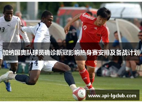 加纳国奥队球员确诊新冠影响热身赛安排及备战计划