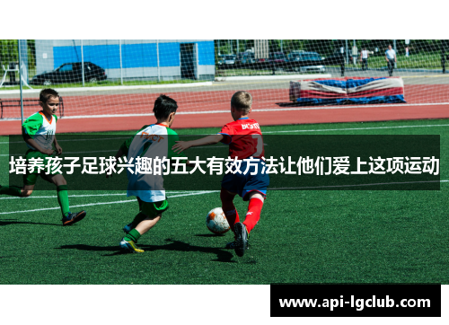 培养孩子足球兴趣的五大有效方法让他们爱上这项运动