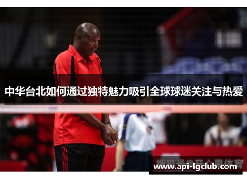 中华台北如何通过独特魅力吸引全球球迷关注与热爱