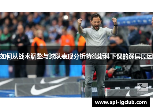 如何从战术调整与球队表现分析特德斯科下课的深层原因