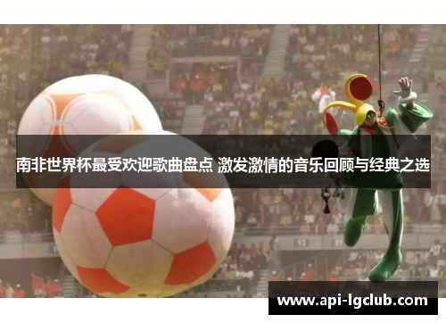 南非世界杯最受欢迎歌曲盘点 激发激情的音乐回顾与经典之选