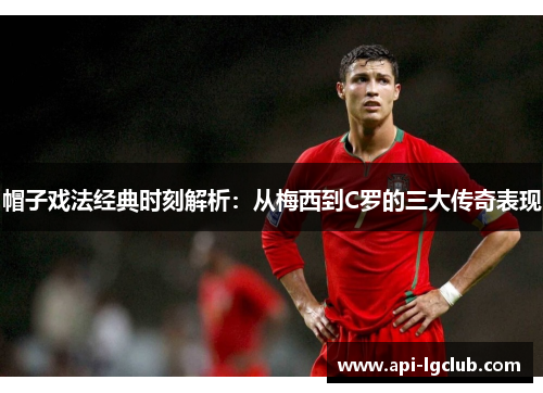 帽子戏法经典时刻解析:从梅西到C罗的三大传奇表现 帽子戏法经典时刻解析:从梅西到C罗的三大传奇表现