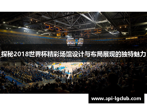 探秘2018世界杯精彩场馆设计与布局展现的独特魅力 探秘2018世界杯精彩场馆设计与布局展现的独特魅力