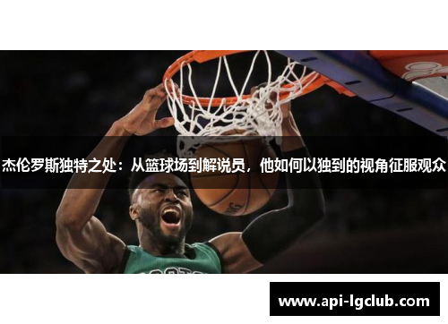 杰伦罗斯独特之处:从篮球场到解说员,他如何以独到的视角征服观众 杰伦罗斯独特之处:从篮球场到解说员,他如何以独到的视角征服观众