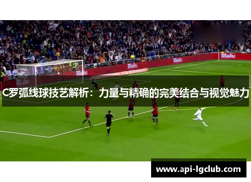 C罗弧线球技艺解析:力量与精确的完美结合与视觉魅力 C罗弧线球技艺解析:力量与精确的完美结合与视觉魅力