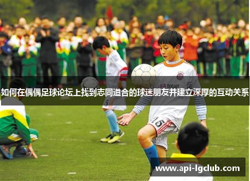 如何在偶偶足球论坛上找到志同道合的球迷朋友并建立深厚的互动关系