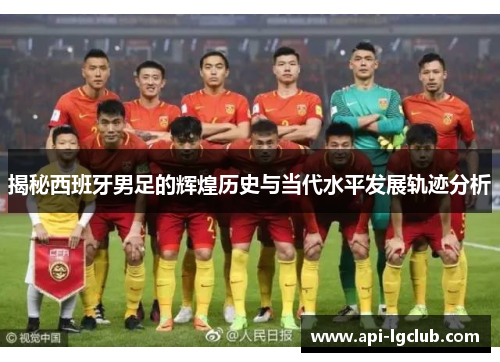 揭秘西班牙男足的辉煌历史与当代水平发展轨迹分析