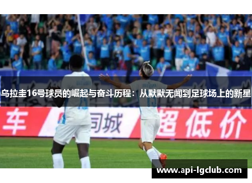乌拉圭16号球员的崛起与奋斗历程:从默默无闻到足球场上的新星 乌拉圭16号球员的崛起与奋斗历程:从默默无闻到足球场上的新星