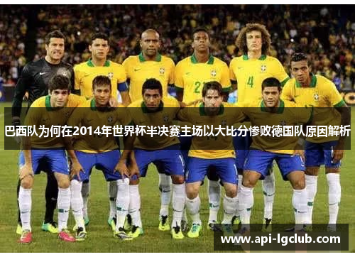 巴西队为何在2014年世界杯半决赛主场以大比分惨败德国队原因解析 巴西队为何在2014年世界杯半决赛主场以大比分惨败德国队原因解析