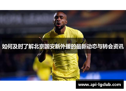 如何及时了解北京国安新外援的最新动态与转会资讯
