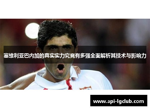 塞维利亚巴内加的真实实力究竟有多强全面解析其技术与影响力 塞维利亚巴内加的真实实力究竟有多强全面解析其技术与影响力