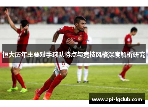 恒大历年主要对手球队特点与竞技风格深度解析研究