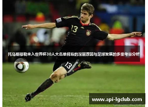 托马斯穆勒未入世界杯30人大名单背后的深层原因与足球发展的多重考量分析