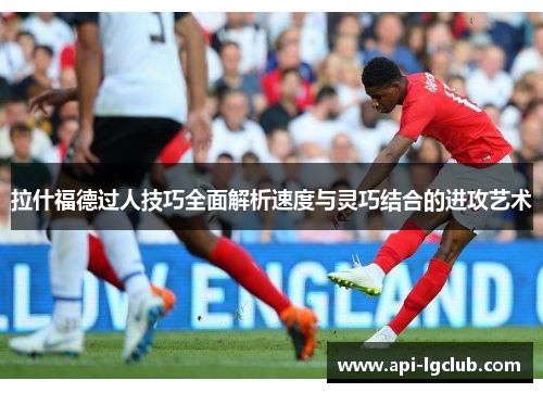 拉什福德过人技巧全面解析速度与灵巧结合的进攻艺术