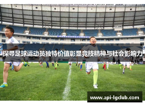 探寻足球运动员独特价值彰显竞技精神与社会影响力