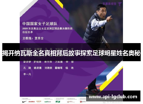 揭开纳瓦斯全名真相背后故事探索足球明星姓名奥秘 揭开纳瓦斯全名真相背后故事探索足球明星姓名奥秘