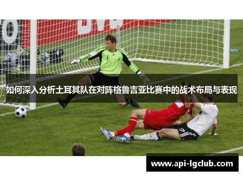 如何深入分析土耳其队在对阵格鲁吉亚比赛中的战术布局与表现