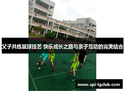 父子共练篮球技艺 快乐成长之路与亲子互动的完美结合