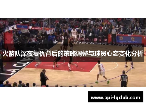 火箭队深夜复仇背后的策略调整与球员心态变化分析 火箭队深夜复仇背后的策略调整与球员心态变化分析