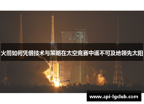 火箭如何凭借技术与策略在太空竞赛中遥不可及地领先太阳