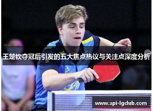 王楚钦夺冠后引发的五大焦点热议与关注点深度分析 王楚钦夺冠后引发的五大焦点热议与关注点深度分析