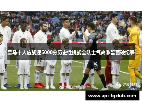 皇马十人应战迎5000分历史性挑战全队士气高涨誓言破纪录