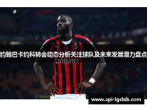约翰巴卡约科转会动态分析关注球队及未来发展潜力盘点 约翰巴卡约科转会动态分析关注球队及未来发展潜力盘点