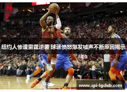纽约人惨遭雷霆逆袭 球迷愤怒爆发嘘声不断原因揭示 纽约人惨遭雷霆逆袭 球迷愤怒爆发嘘声不断原因揭示