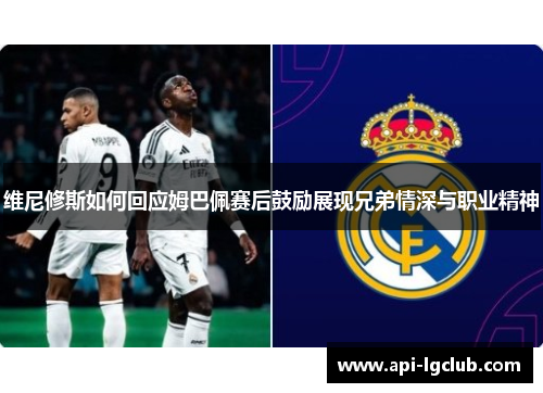 维尼修斯如何回应姆巴佩赛后鼓励展现兄弟情深与职业精神 维尼修斯如何回应姆巴佩赛后鼓励展现兄弟情深与职业精神