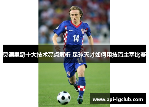 莫德里奇十大技术亮点解析 足球天才如何用技巧主宰比赛