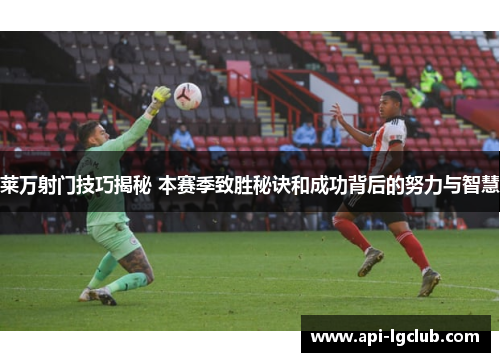 莱万射门技巧揭秘 本赛季致胜秘诀和成功背后的努力与智慧 莱万射门技巧揭秘 本赛季致胜秘诀和成功背后的努力与智慧