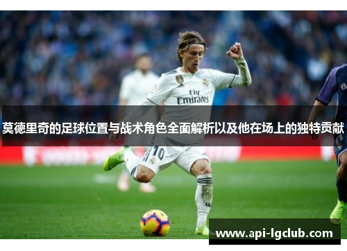 莫德里奇的足球位置与战术角色全面解析以及他在场上的独特贡献