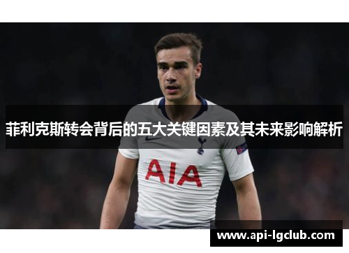 菲利克斯转会背后的五大关键因素及其未来影响解析 菲利克斯转会背后的五大关键因素及其未来影响解析