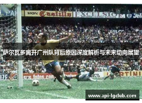 萨尔瓦多离开广州队背后原因深度解析与未来动向展望 萨尔瓦多离开广州队背后原因深度解析与未来动向展望
