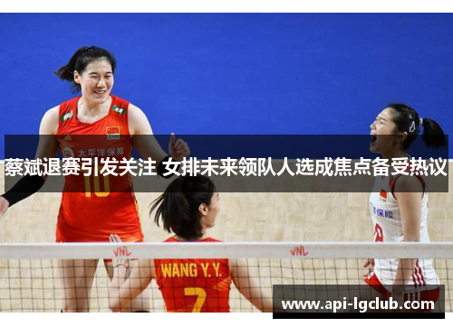 蔡斌退赛引发关注 女排未来领队人选成焦点备受热议 蔡斌退赛引发关注 女排未来领队人选成焦点备受热议