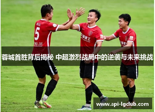 蓉城首胜背后揭秘 中超激烈战局中的逆袭与未来挑战