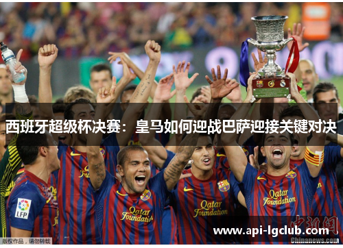 西班牙超级杯决赛:皇马如何迎战巴萨迎接关键对决 西班牙超级杯决赛:皇马如何迎战巴萨迎接关键对决