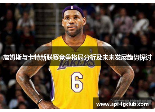 詹姆斯与卡特新联赛竞争格局分析及未来发展趋势探讨 詹姆斯与卡特新联赛竞争格局分析及未来发展趋势探讨