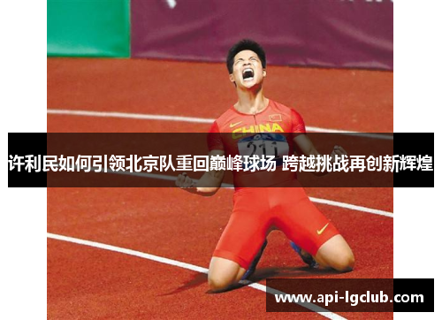 许利民如何引领北京队重回巅峰球场 跨越挑战再创新辉煌 许利民如何引领北京队重回巅峰球场 跨越挑战再创新辉煌