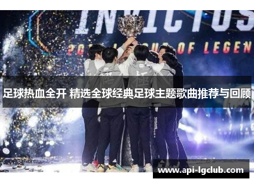 足球热血全开 精选全球经典足球主题歌曲推荐与回顾 足球热血全开 精选全球经典足球主题歌曲推荐与回顾