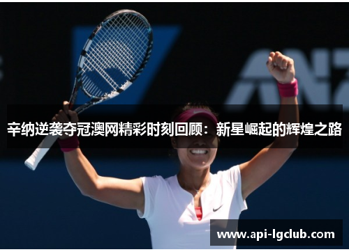 辛纳逆袭夺冠澳网精彩时刻回顾：新星崛起的辉煌之路