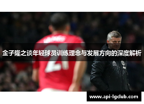 金子隆之谈年轻球员训练理念与发展方向的深度解析