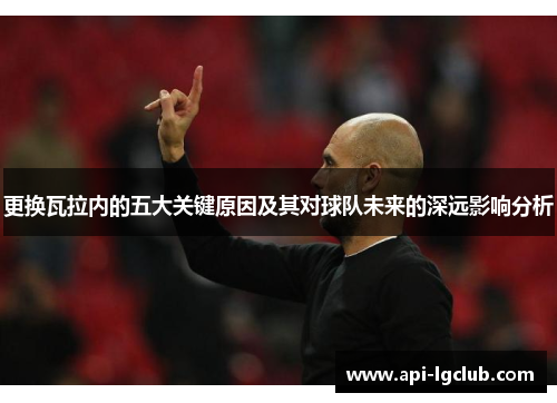 更换瓦拉内的五大关键原因及其对球队未来的深远影响分析 更换瓦拉内的五大关键原因及其对球队未来的深远影响分析