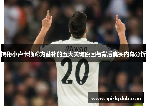 揭秘小卢卡斯沦为替补的五大关键原因与背后真实内幕分析