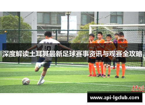 深度解读土耳其最新足球赛事资讯与观赛全攻略