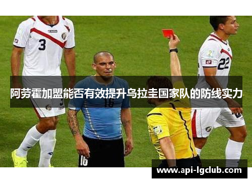 阿劳霍加盟能否有效提升乌拉圭国家队的防线实力
