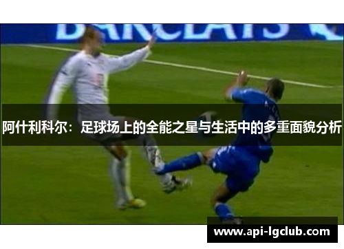 阿什利科尔：足球场上的全能之星与生活中的多重面貌分析